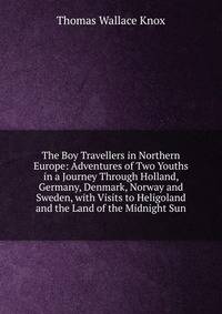 The Boy Travellers in Northern Europe: Adventures of Two Youths in a Journey Through Holland, Germany, Denmark, Norway and Sweden, with Visits to Heligoland and the Land of the Midnight Sun