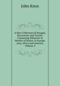 A New Collection of Voyages, Discoveries and Travels: Containing Whatever Is Worthy of Notice, in Europe, Asia, Africa and America, Volume 3
