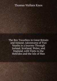 The Boy Travellers in Great Britain and Ireland: Adventures of Two Youths in a Journey Through Ireland, Scotland, Wales, and England, with Visits to the Hebrides and the Isle of Man