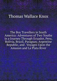 The Boy Travellers in South America: Adventures of Two Youths in a Journey Through Ecuador, Peru, Bolivia, Brazil, Paraguay, Argentine Republic, and . Voyages Upon the Amazon and La Plata River
