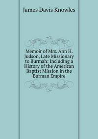 Memoir of Mrs. Ann H. Judson, Late Missionary to Burmah: Including a History of the American Baptist Mission in the Burman Empire
