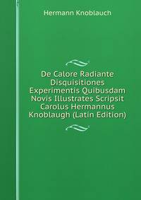 De Calore Radiante Disquisitiones Experimentis Quibusdam Novis Illustrates Scripsit Carolus Hermannus Knoblaugh (Latin Edition)