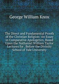 The Direct and Fundamental Proofs of the Christian Religion: An Essay in Comparative Apologetics, Based Upon the Nathaniel William Taylor Lectures for . Before the Divinity School of Yale University