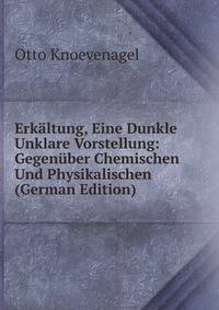 Erkaltung, Eine Dunkle Unklare Vorstellung: Gegenuber Chemischen Und Physikalischen (German Edition)