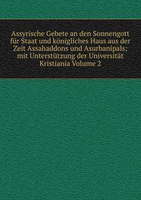 Assyrische Gebete an den Sonnengott fur Staat und konigliches Haus aus der Zeit Assahaddons und Asurbanipals; mit Unterstutzung der Universitat Kristiania Volume 2