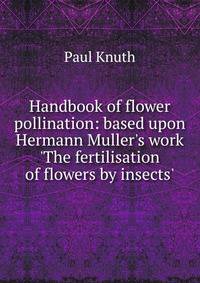 Handbook of flower pollination: based upon Hermann Muller's work 'The fertilisation of flowers by insects'