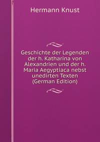 Geschichte der Legenden der h. Katharina von Alexandrien und der h. Maria Aegyptiaca nebst unedirten Texten (German Edition)