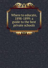 Where to educate, 1898-1899: a guide to the best private schools