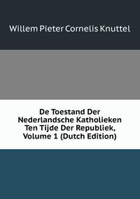 De Toestand Der Nederlandsche Katholieken Ten Tijde Der Republiek, Volume 1 (Dutch Edition)