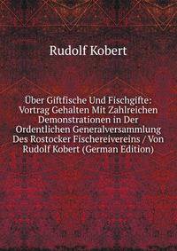 Uber Giftfische Und Fischgifte: Vortrag Gehalten Mit Zahlreichen Demonstrationen in Der Ordentlichen Generalversammlung Des Rostocker Fischereivereins / Von Rudolf Kobert (German Edition)