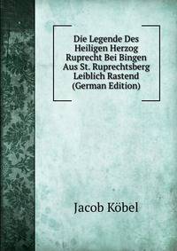 Die Legende Des Heiligen Herzog Ruprecht Bei Bingen Aus St. Ruprechtsberg Leiblich Rastend (German Edition)