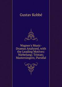 Wagner's Music-Dramas Analyzed, with the Leading Motives: Niebelung; Tristan; Mastersingers; Parsifal