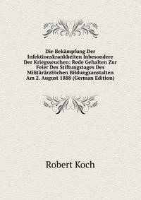 Die Bekampfung Der Infektionskrankheiten Inbesondere Der Kriegsseuchen: Rede Gehalten Zur Feier Des Stiftungstages Des Militararztlichen Bildungsanstalten Am 2. August 1888 (German Edition)