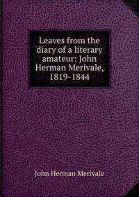 Leaves from the diary of a literary amateur: John Herman Merivale, 1819-1844