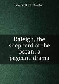 Raleigh, the shepherd of the ocean; a pageant-drama