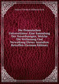 Die Preussischen Universitaten: Eine Sammlung Der Verordnungen, Welche Die Verfassung Und Verwaltung Dieser Anstalten Betreffen (German Edition)