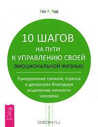 10 шагов на пути к управлению своей эмоциональной жизнью. Преодоление тревоги, стресса и депрессии благодаря исцелению личности человека