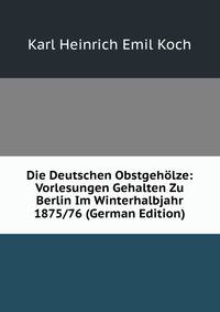 Die Deutschen Obstgeholze: Vorlesungen Gehalten Zu Berlin Im Winterhalbjahr 1875/76 (German Edition)