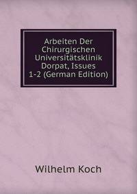 Arbeiten Der Chirurgischen Universitatsklinik Dorpat, Issues 1-2 (German Edition)