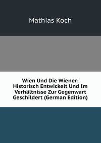 Wien Und Die Wiener: Historisch Entwickelt Und Im Verhaltnisse Zur Gegenwart Geschildert (German Edition)