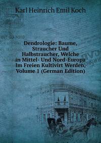 Dendrologie: Baume, Straucher Und Halbstraucher, Welche in Mittel- Und Nord-Europa Im Freien Kultivirt Werden, Volume 1 (German Edition)