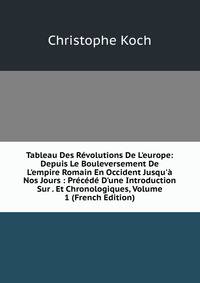 Tableau Des R?volutions De L'europe: Depuis Le Bouleversement De L'empire Romain En Occident Jusqu'? Nos Jours : Pr?c?d? D'une Introduction Sur . Et Chronologiques, Volume 1 (French Edition)