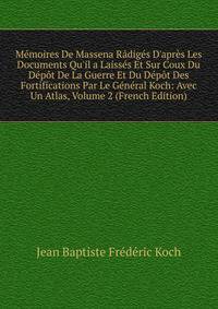 M?moires De Massena R?dig?s D'apr?s Les Documents Qu'il a Laiss?s Et Sur Coux Du D?p?t De La Guerre Et Du D?p?t Des Fortifications Par Le G?n?ral Koch: Avec Un Atlas, Volume 2 (French Edition)