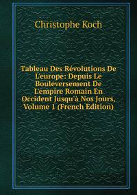 Tableau Des R?volutions De L'europe: Depuis Le Bouleversement De L'empire Romain En Occident Jusqu'? Nos Jours, Volume 1 (French Edition)