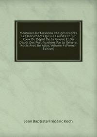 M?moires De Massena R?dig?s D'apr?s Les Documents Qu'il a Laiss?s Et Sur Coux Du D?p?t De La Guerre Et Du D?p?t Des Fortifications Par Le G?n?ral Koch: Avec Un Atlas, Volume 4 (French Edition)