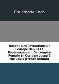 Tableau Des R?volutions De L'europe Depuis Le Bouleversement De L'empire Romain En Occident Jusqu'? Nos Jours (French Edition)