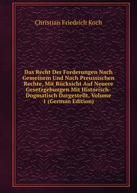Das Recht Der Forderungen Nach Gemeinem Und Nach Preussischen Rechte, Mit Rucksicht Auf Neuere Gesetzgebungen Mit Historisch-Dogmatisch Dargestellt, Volume 1 (German Edition)