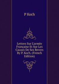 Lettres Sur L'arm?e Fran?aise Et Sur Les Causes De Ses Revers By P. Koch. (French Edition)