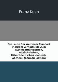 Die Laute Der Werdener Mundart in Ihrem Verhaltnisse Zum Altniederfrankischen, Altsachsischen, Althochdeutschen. (Jahresb., Aachen). (German Edition)