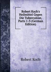 Robert Koch's Heilmittel Gegen Die Tuberculose, Parts 1-3 (German Edition)