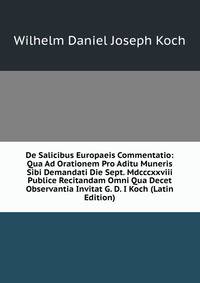 De Salicibus Europaeis Commentatio: Qua Ad Orationem Pro Aditu Muneris Sibi Demandati Die Sept. Mdcccxxviii Publice Recitandam Omni Qua Decet Observantia Invitat G. D. I Koch (Latin Edition)