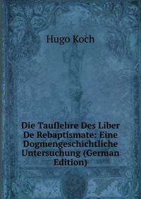 Die Tauflehre Des Liber De Rebaptismate: Eine Dogmengeschichtliche Untersuchung (German Edition)