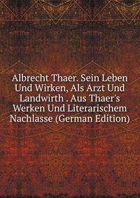 Albrecht Thaer. Sein Leben Und Wirken, Als Arzt Und Landwirth . Aus Thaer's Werken Und Literarischem Nachlasse (German Edition)
