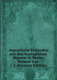 Aegyptische Urkunden aus den koeniglichen Museen zu Berlin: Volume 4 pt. 1-2 (German Edition)