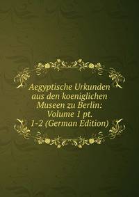 Aegyptische Urkunden aus den koeniglichen Museen zu Berlin: Volume 1 pt. 1-2 (German Edition)