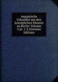 Aegyptische Urkunden aus den koeniglichen Museen zu Berlin: Volume 2 pt. 1-2 (German Edition)