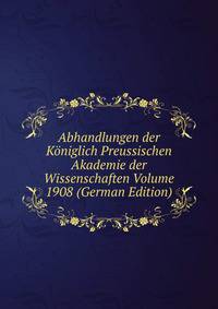 Abhandlungen der Koniglich Preussischen Akademie der Wissenschaften Volume 1908 (German Edition)
