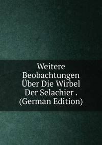 Weitere Beobachtungen Uber Die Wirbel Der Selachier . (German Edition)