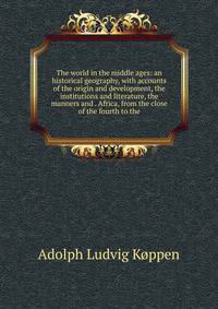 The world in the middle ages: an historical geography, with accounts of the origin and development, the institutions and literature, the manners and . Africa, from the close of the fourth to the