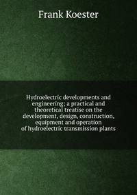 Hydroelectric developments and engineering; a practical and theoretical treatise on the development, design, construction, equipment and operation of hydroelectric transmission plants