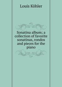 Sonatina album; a collection of favorite sonatinas, rondos and pieces for the piano