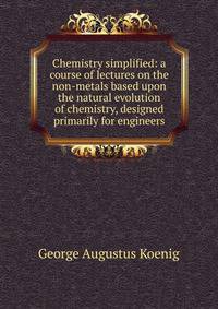 Chemistry simplified: a course of lectures on the non-metals based upon the natural evolution of chemistry, designed primarily for engineers