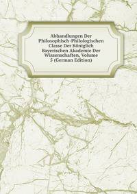 Abhandlungen Der Philosophisch-Philologischen Classe Der Koniglich Bayerischen Akademie Der Wissenschaften, Volume 5 (German Edition)