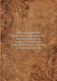 Abhandlungen Der Sachsischen Akademie Der Wissenschaften Zu Leipzig, Philologisch-Historische Klasse, Volume 13 (German Edition)