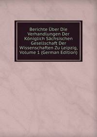 Berichte Uber Die Verhandlungen Der Koniglich Sachsischen Gesellschaft Der Wissenschaften Zu Leipzig, Volume 1 (German Edition)