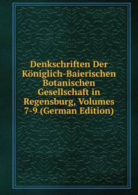 Denkschriften Der Koniglich-Baierischen Botanischen Gesellschaft in Regensburg, Volumes 7-9 (German Edition)